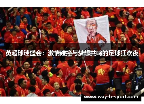 英超球迷盛会:激情碰撞与梦想共鸣的足球狂欢夜 英超球迷盛会:激情碰撞与梦想共鸣的足球狂欢夜