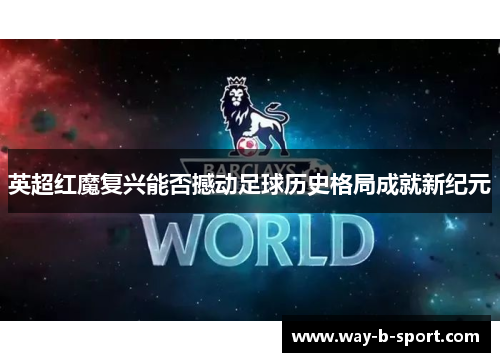 英超红魔复兴能否撼动足球历史格局成就新纪元 英超红魔复兴能否撼动足球历史格局成就新纪元