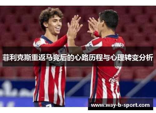菲利克斯重返马竞后的心路历程与心理转变分析