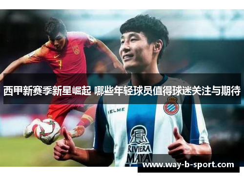 西甲新赛季新星崛起 哪些年轻球员值得球迷关注与期待