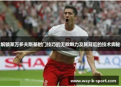 解锁莱万多夫斯基射门技巧的无敌魅力及其背后的技术奥秘