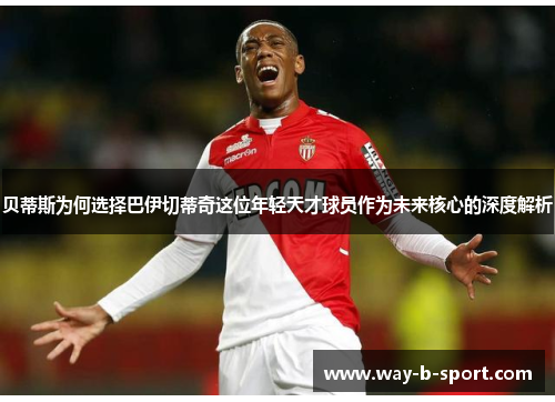 贝蒂斯为何选择巴伊切蒂奇这位年轻天才球员作为未来核心的深度解析