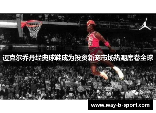 迈克尔乔丹经典球鞋成为投资新宠市场热潮席卷全球 迈克尔乔丹经典球鞋成为投资新宠市场热潮席卷全球
