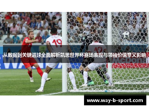 从数据到关键进球全面解析凯恩世界杯赛场表现与领袖价值意义影响