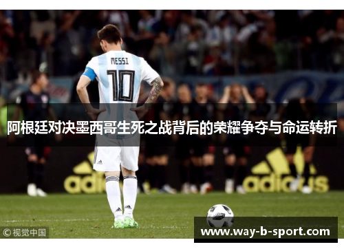 阿根廷对决墨西哥生死之战背后的荣耀争夺与命运转折 阿根廷对决墨西哥生死之战背后的荣耀争夺与命运转折