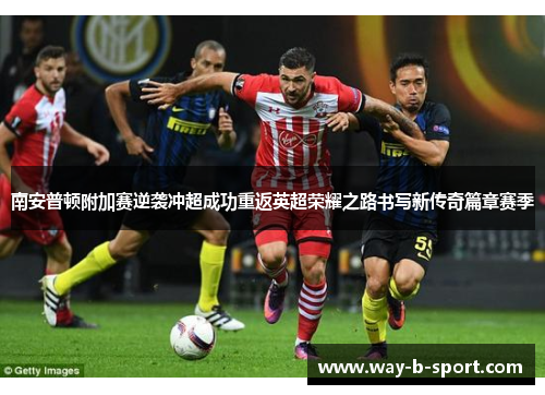 南安普顿附加赛逆袭冲超成功重返英超荣耀之路书写新传奇篇章赛季 南安普顿附加赛逆袭冲超成功重返英超荣耀之路书写新传奇篇章赛季