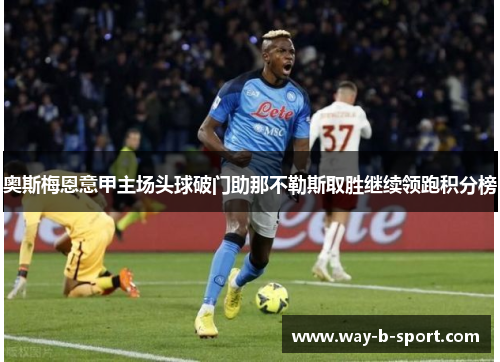 奥斯梅恩意甲主场头球破门助那不勒斯取胜继续领跑积分榜 奥斯梅恩意甲主场头球破门助那不勒斯取胜继续领跑积分榜