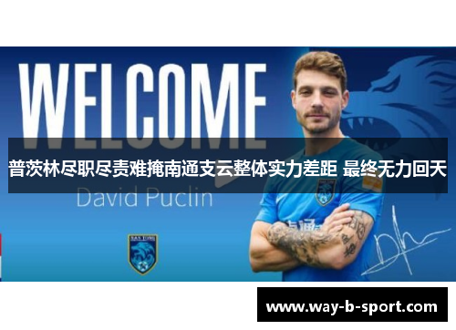 普茨林尽职尽责难掩南通支云整体实力差距 最终无力回天 普茨林尽职尽责难掩南通支云整体实力差距 最终无力回天