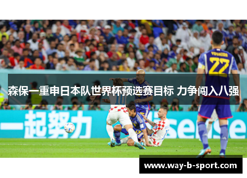 森保一重申日本队世界杯预选赛目标 力争闯入八强 森保一重申日本队世界杯预选赛目标 力争闯入八强