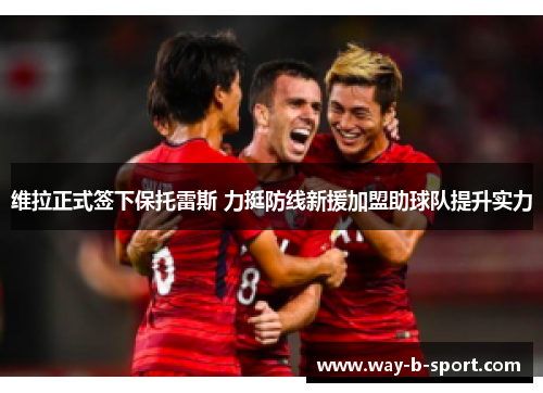 维拉正式签下保托雷斯 力挺防线新援加盟助球队提升实力 维拉正式签下保托雷斯 力挺防线新援加盟助球队提升实力