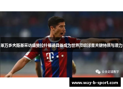 莱万多夫斯基采访盛赞拉什福德具备成为世界顶级球星关键特质与潜力 莱万多夫斯基采访盛赞拉什福德具备成为世界顶级球星关键特质与潜力