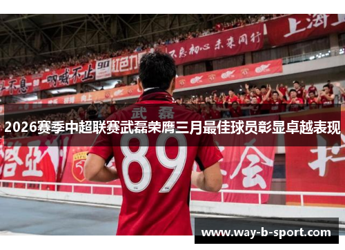 2026赛季中超联赛武磊荣膺三月最佳球员彰显卓越表现 2026赛季中超联赛武磊荣膺三月最佳球员彰显卓越表现