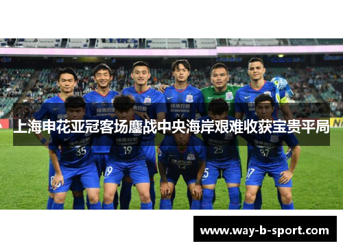 上海申花亚冠客场鏖战中央海岸艰难收获宝贵平局