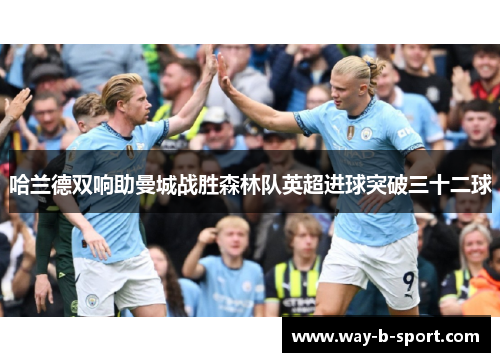 哈兰德双响助曼城战胜森林队英超进球突破三十二球 哈兰德双响助曼城战胜森林队英超进球突破三十二球