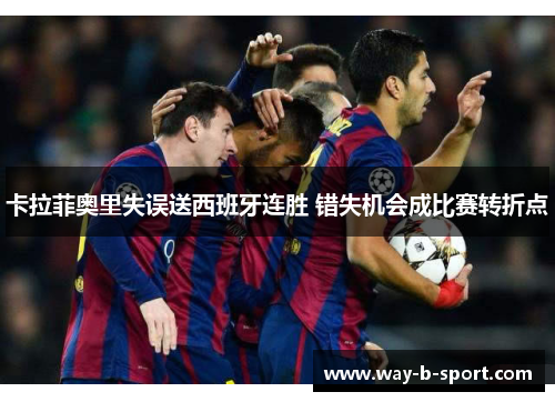 卡拉菲奥里失误送西班牙连胜 错失机会成比赛转折点 卡拉菲奥里失误送西班牙连胜 错失机会成比赛转折点
