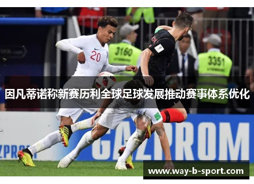 因凡蒂诺称新赛历利全球足球发展推动赛事体系优化 因凡蒂诺称新赛历利全球足球发展推动赛事体系优化