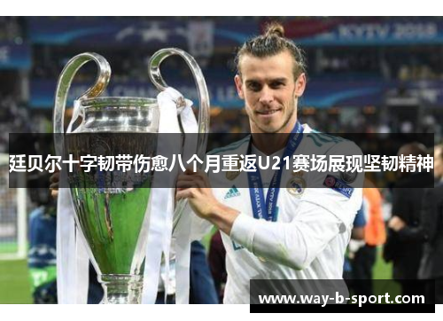 廷贝尔十字韧带伤愈八个月重返U21赛场展现坚韧精神