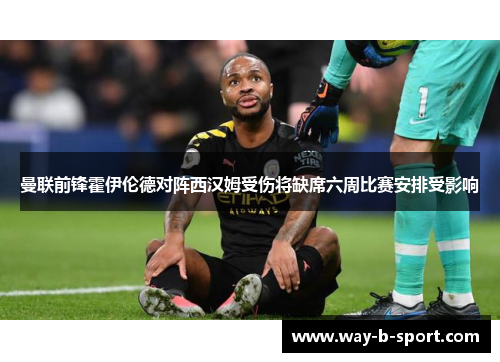 曼联前锋霍伊伦德对阵西汉姆受伤将缺席六周比赛安排受影响