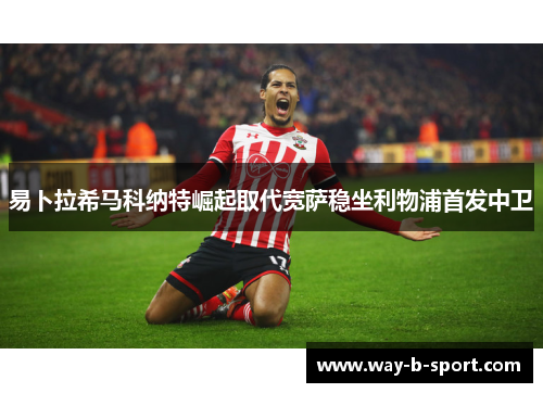 易卜拉希马科纳特崛起取代宽萨稳坐利物浦首发中卫