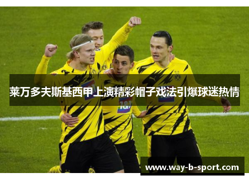 莱万多夫斯基西甲上演精彩帽子戏法引爆球迷热情