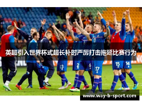 英超引入世界杯式超长补时严厉打击拖延比赛行为