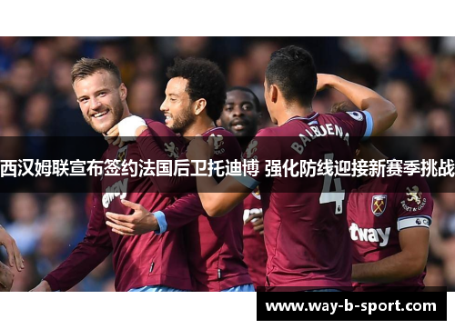 西汉姆联宣布签约法国后卫托迪博 强化防线迎接新赛季挑战