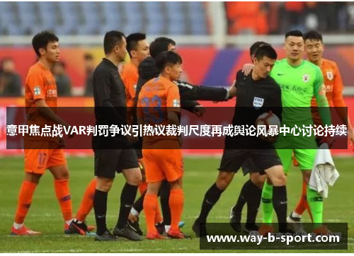 意甲焦点战VAR判罚争议引热议裁判尺度再成舆论风暴中心讨论持续 意甲焦点战VAR判罚争议引热议裁判尺度再成舆论风暴中心讨论持续