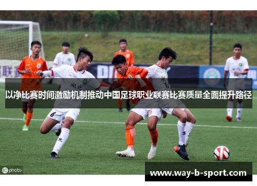 以净比赛时间激励机制推动中国足球职业联赛比赛质量全面提升路径 以净比赛时间激励机制推动中国足球职业联赛比赛质量全面提升路径