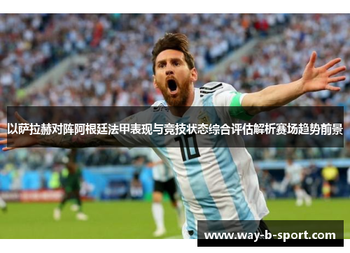 以萨拉赫对阵阿根廷法甲表现与竞技状态综合评估解析赛场趋势前景 以萨拉赫对阵阿根廷法甲表现与竞技状态综合评估解析赛场趋势前景
