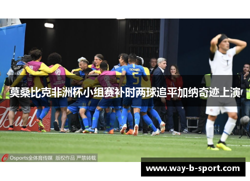 莫桑比克非洲杯小组赛补时两球追平加纳奇迹上演 莫桑比克非洲杯小组赛补时两球追平加纳奇迹上演