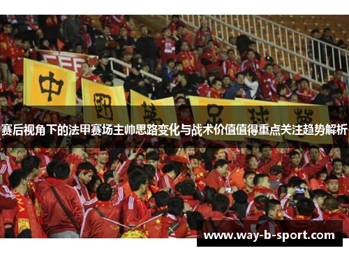 赛后视角下的法甲赛场主帅思路变化与战术价值值得重点关注趋势解析 赛后视角下的法甲赛场主帅思路变化与战术价值值得重点关注趋势解析