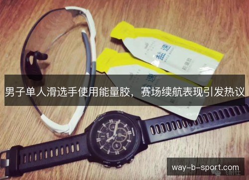 男子单人滑选手使用能量胶,赛场续航表现引发热议 男子单人滑选手使用能量胶,赛场续航表现引发热议