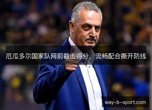 厄瓜多尔国家队网前截击得分,流畅配合撕开防线 厄瓜多尔国家队网前截击得分,流畅配合撕开防线