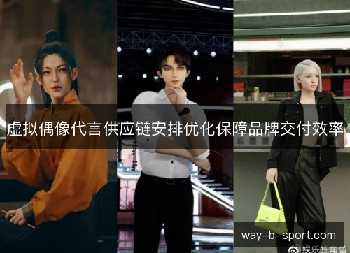 虚拟偶像代言供应链安排优化保障品牌交付效率 虚拟偶像代言供应链安排优化保障品牌交付效率