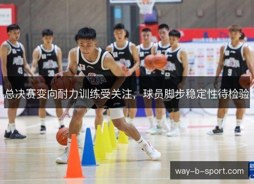 总决赛变向耐力训练受关注,球员脚步稳定性待检验 总决赛变向耐力训练受关注,球员脚步稳定性待检验