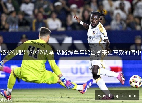 洛杉矶银河2026赛季 边路踩单车能否换来更高效的传中 洛杉矶银河2026赛季 边路踩单车能否换来更高效的传中